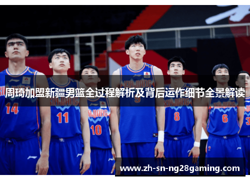 周琦加盟新疆男篮全过程解析及背后运作细节全景解读