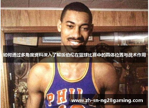 如何通过多角度资料深入了解张伯伦在篮球比赛中的具体位置与战术作用