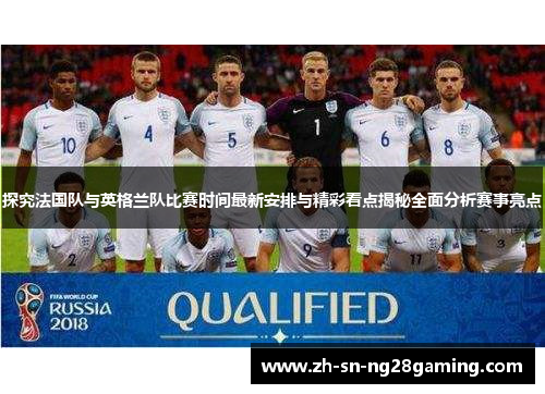 探究法国队与英格兰队比赛时间最新安排与精彩看点揭秘全面分析赛事亮点