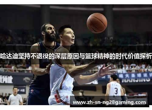 哈达迪坚持不退役的深层原因与篮球精神的时代价值探析 哈达迪坚持不退役的深层原因与篮球精神的时代价值探析