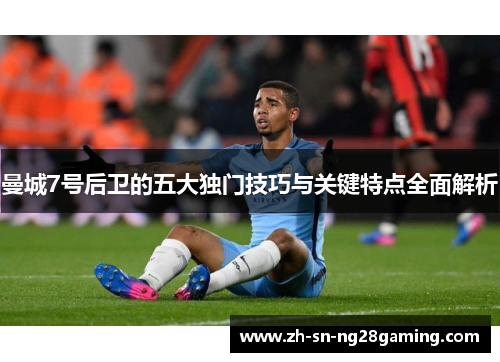 曼城7号后卫的五大独门技巧与关键特点全面解析 曼城7号后卫的五大独门技巧与关键特点全面解析