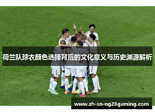 荷兰队球衣颜色选择背后的文化意义与历史渊源解析