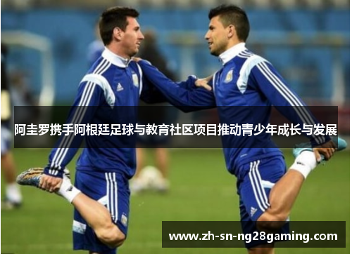 阿圭罗携手阿根廷足球与教育社区项目推动青少年成长与发展