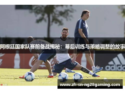 阿根廷国家队赛前备战揭秘:幕后训练与策略调整的故事 阿根廷国家队赛前备战揭秘:幕后训练与策略调整的故事