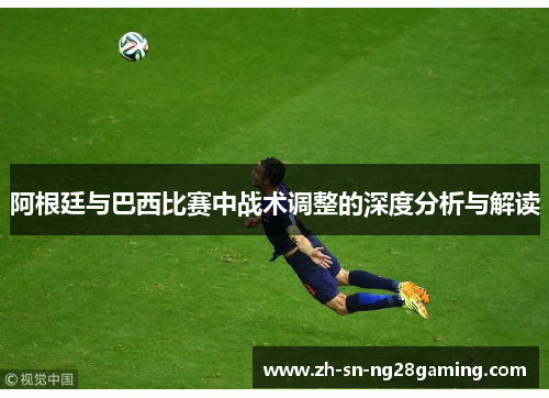 阿根廷与巴西比赛中战术调整的深度分析与解读 阿根廷与巴西比赛中战术调整的深度分析与解读