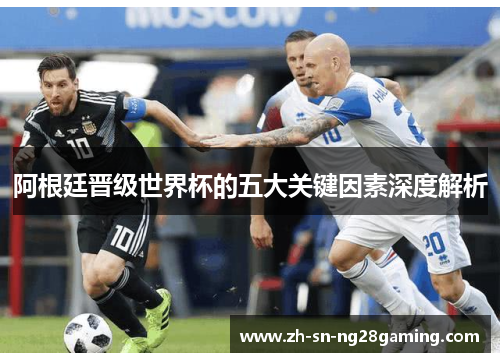 阿根廷晋级世界杯的五大关键因素深度解析