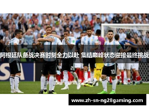 阿根廷队备战决赛时刻全力以赴 集结巅峰状态迎接最终挑战 阿根廷队备战决赛时刻全力以赴 集结巅峰状态迎接最终挑战