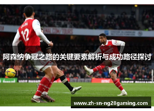 阿森纳争冠之路的关键要素解析与成功路径探讨 阿森纳争冠之路的关键要素解析与成功路径探讨
