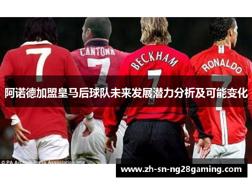 阿诺德加盟皇马后球队未来发展潜力分析及可能变化 阿诺德加盟皇马后球队未来发展潜力分析及可能变化
