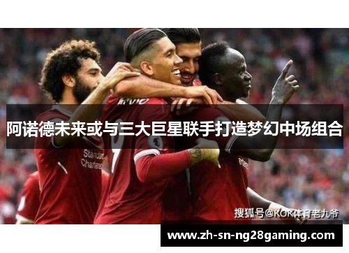 阿诺德未来或与三大巨星联手打造梦幻中场组合