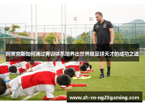 阿贾克斯如何通过青训体系培养出世界级足球天才的成功之道 阿贾克斯如何通过青训体系培养出世界级足球天才的成功之道