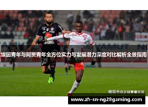 埃因青年与阿贾青年全方位实力与发展潜力深度对比解析全景指南 埃因青年与阿贾青年全方位实力与发展潜力深度对比解析全景指南