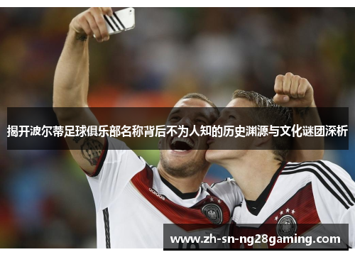 揭开波尔蒂足球俱乐部名称背后不为人知的历史渊源与文化谜团深析