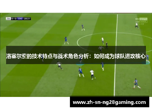 洛塞尔索的技术特点与战术角色分析:如何成为球队进攻核心 洛塞尔索的技术特点与战术角色分析:如何成为球队进攻核心