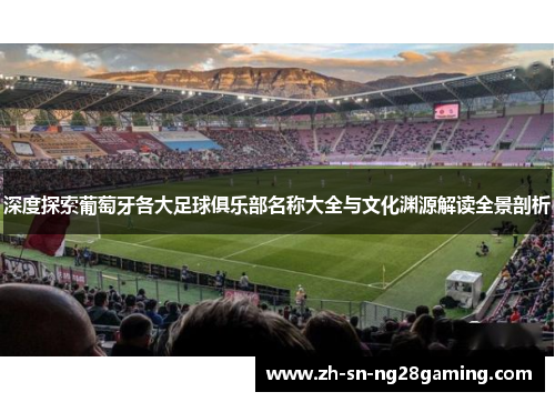 深度探索葡萄牙各大足球俱乐部名称大全与文化渊源解读全景剖析 深度探索葡萄牙各大足球俱乐部名称大全与文化渊源解读全景剖析