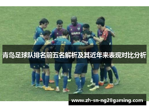 青岛足球队排名前五名解析及其近年来表现对比分析 青岛足球队排名前五名解析及其近年来表现对比分析