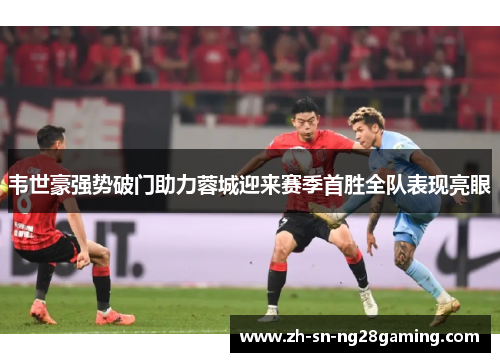 韦世豪强势破门助力蓉城迎来赛季首胜全队表现亮眼