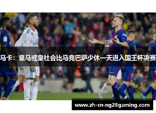 马卡:皇马或皇社会比马竞巴萨少休一天进入国王杯决赛 马卡:皇马或皇社会比马竞巴萨少休一天进入国王杯决赛
