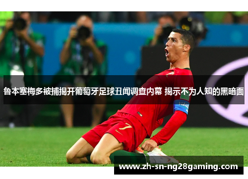 鲁本塞梅多被捕揭开葡萄牙足球丑闻调查内幕 揭示不为人知的黑暗面