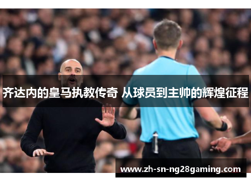 齐达内的皇马执教传奇 从球员到主帅的辉煌征程