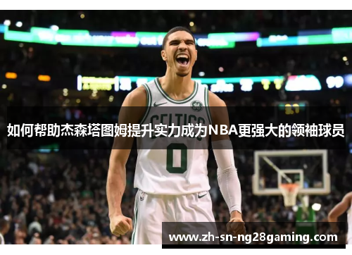 如何帮助杰森塔图姆提升实力成为NBA更强大的领袖球员