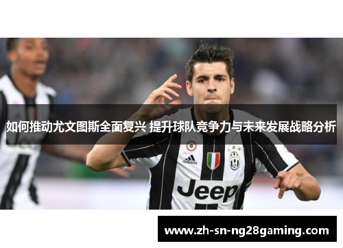 如何推动尤文图斯全面复兴 提升球队竞争力与未来发展战略分析