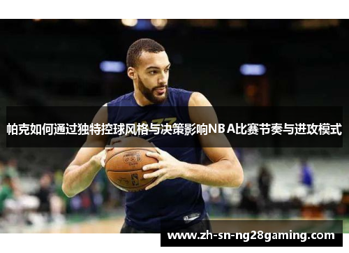 帕克如何通过独特控球风格与决策影响NBA比赛节奏与进攻模式