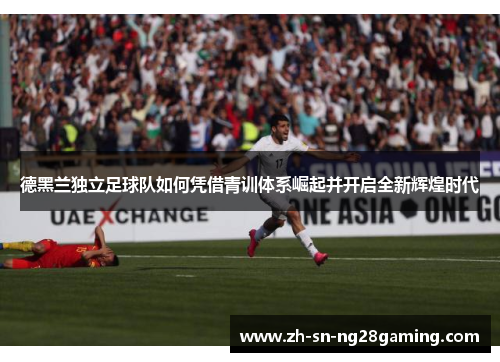 德黑兰独立足球队如何凭借青训体系崛起并开启全新辉煌时代