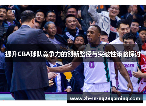 提升CBA球队竞争力的创新路径与突破性策略探讨