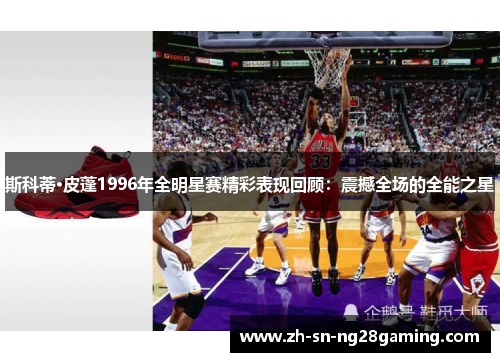 斯科蒂·皮蓬1996年全明星赛精彩表现回顾：震撼全场的全能之星