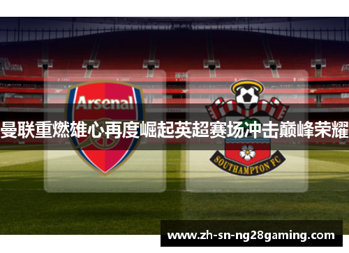 曼联重燃雄心再度崛起英超赛场冲击巅峰荣耀 曼联重燃雄心再度崛起英超赛场冲击巅峰荣耀