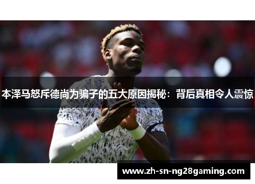 本泽马怒斥德尚为骗子的五大原因揭秘:背后真相令人震惊 本泽马怒斥德尚为骗子的五大原因揭秘:背后真相令人震惊