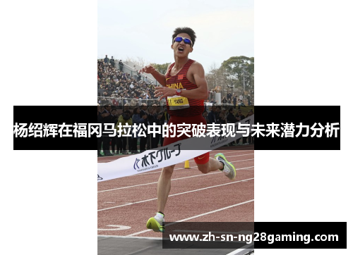杨绍辉在福冈马拉松中的突破表现与未来潜力分析 杨绍辉在福冈马拉松中的突破表现与未来潜力分析