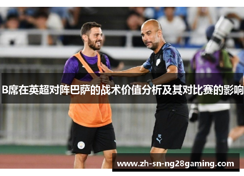 B席在英超对阵巴萨的战术价值分析及其对比赛的影响 B席在英超对阵巴萨的战术价值分析及其对比赛的影响