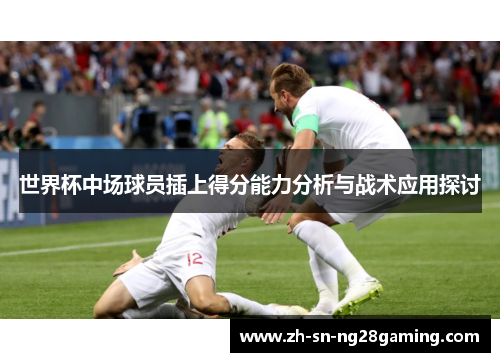 世界杯中场球员插上得分能力分析与战术应用探讨