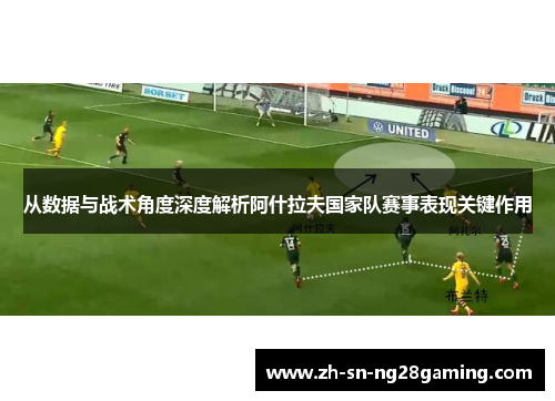 从数据与战术角度深度解析阿什拉夫国家队赛事表现关键作用 从数据与战术角度深度解析阿什拉夫国家队赛事表现关键作用