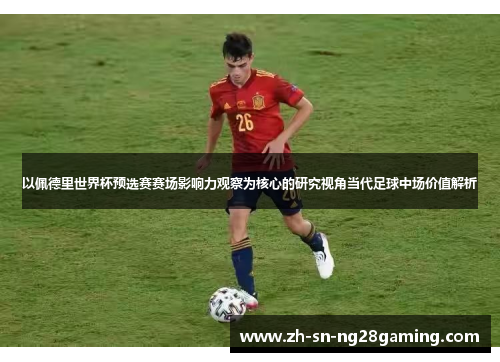 以佩德里世界杯预选赛赛场影响力观察为核心的研究视角当代足球中场价值解析 以佩德里世界杯预选赛赛场影响力观察为核心的研究视角当代足球中场价值解析