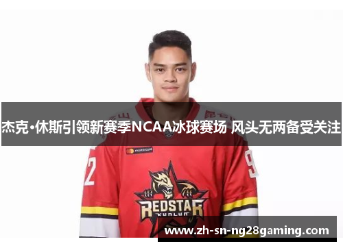 杰克·休斯引领新赛季NCAA冰球赛场 风头无两备受关注 杰克·休斯引领新赛季NCAA冰球赛场 风头无两备受关注