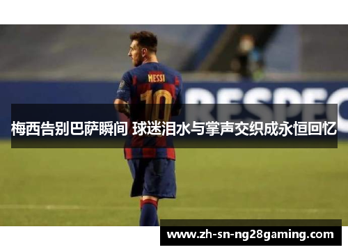 梅西告别巴萨瞬间 球迷泪水与掌声交织成永恒回忆