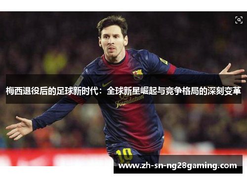 梅西退役后的足球新时代：全球新星崛起与竞争格局的深刻变革