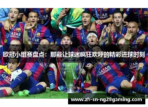 欧冠小组赛盘点:那些让球迷疯狂欢呼的精彩进球时刻 欧冠小组赛盘点:那些让球迷疯狂欢呼的精彩进球时刻