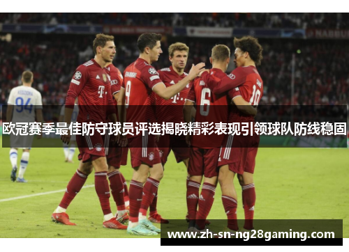 欧冠赛季最佳防守球员评选揭晓精彩表现引领球队防线稳固 欧冠赛季最佳防守球员评选揭晓精彩表现引领球队防线稳固
