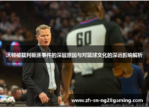 沃顿被裁判驱逐事件的深层原因与对篮球文化的深远影响解析