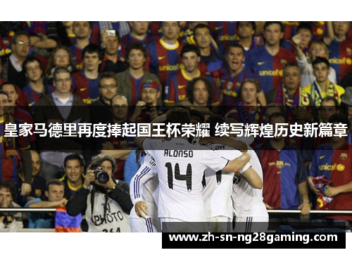 皇家马德里再度捧起国王杯荣耀 续写辉煌历史新篇章