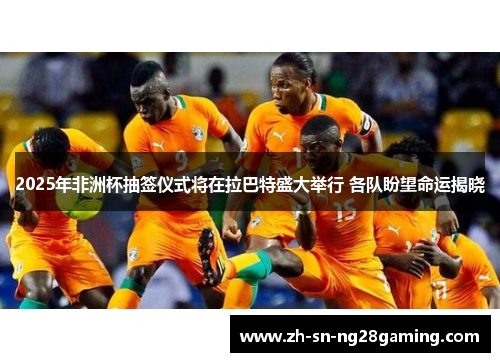 2025年非洲杯抽签仪式将在拉巴特盛大举行 各队盼望命运揭晓