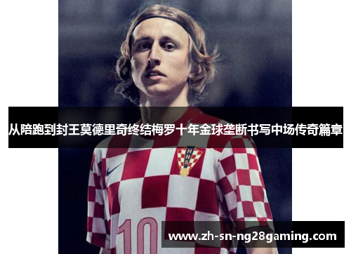 从陪跑到封王莫德里奇终结梅罗十年金球垄断书写中场传奇篇章