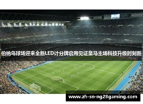 伯纳乌球场迎来全新LED计分牌启用见证皇马主场科技升级时刻新