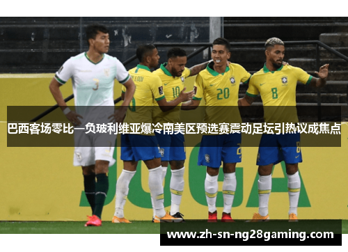 巴西客场零比一负玻利维亚爆冷南美区预选赛震动足坛引热议成焦点