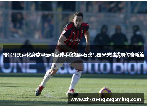 恰尔汗奥卢化身意甲最强点球手稳如磐石改写国米关键战局传奇新篇