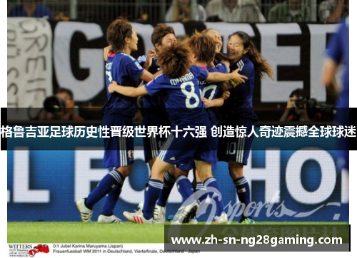 格鲁吉亚足球历史性晋级世界杯十六强 创造惊人奇迹震撼全球球迷